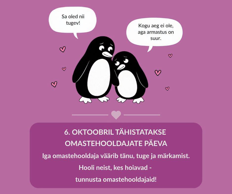 Illustratsioon kahest kaisus seisvast pingviinist, ümber roosad südamed. Suurem pingviin ütleb: „Sa oled nii tugev!“ Väiksem vastab: „Kogu aeg ei ole, aga armastus on suur.“ Allpool tekst: 6. oktoobril tähistatakse omastehooldajate päeva. Iga omastehooldaja väärib tänu, tuge ja märkamist. Hooli neist, kes hoiavad – tunnusta omastehooldajaid!